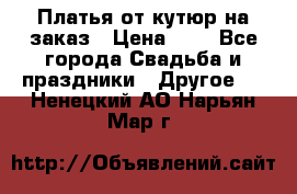 Платья от кутюр на заказ › Цена ­ 1 - Все города Свадьба и праздники » Другое   . Ненецкий АО,Нарьян-Мар г.